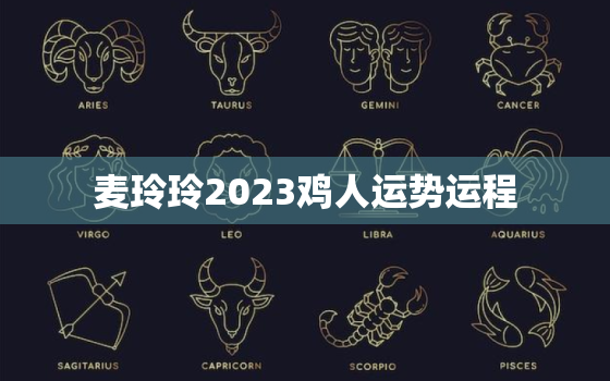 麦玲玲2023鸡人运势运程，麦玲玲2021年属鸡运程十二生肖运程