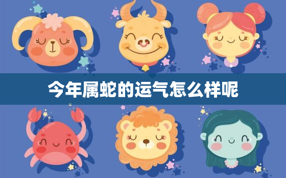 今年属蛇的运气怎么样呢，今年属蛇的运气怎么样呢女孩