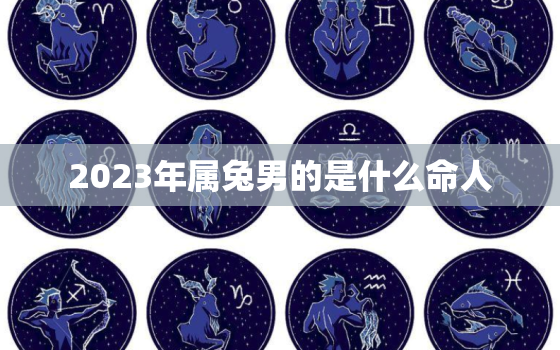 2023年属兔男的是什么命人，2023年属兔的是什么命男的