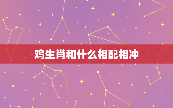 鸡生肖和什么相配相冲，鸡生肖和什么相配相冲相克