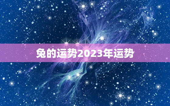 兔的运势2023年运势，兔运势2023年运势每月分析