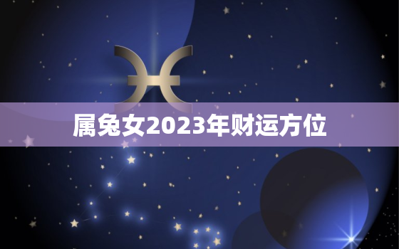 属兔女2023年财运方位，属兔女2022年财运