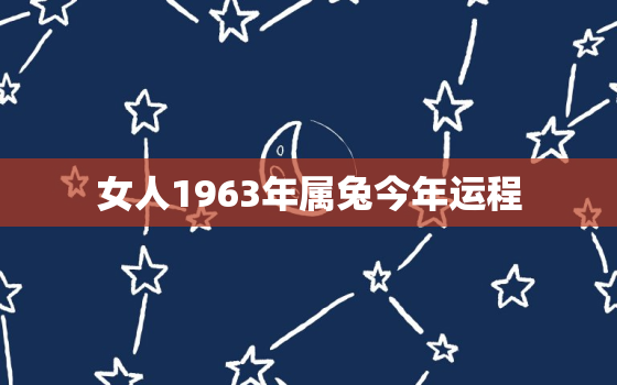 女人1963年属兔今年运程，1963年的女兔在2021年的运势