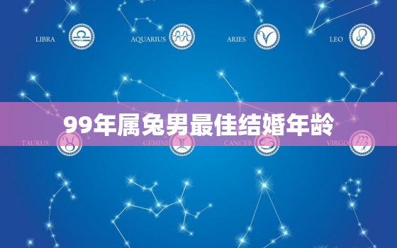 99年属兔男最佳结婚年龄，1999年属兔男最佳结婚年龄