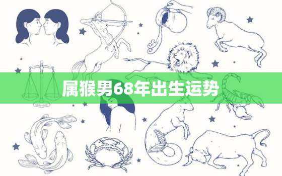 属猴男68年出生运势，2021年68年属猴男能咸鱼翻身吗?全年运势