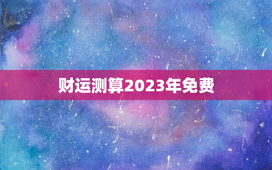 财运测算2023年免费，2022年财运测试