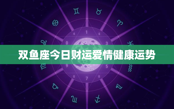 双鱼座今日财运爱情健康运势，双鱼座今日运势财运位置