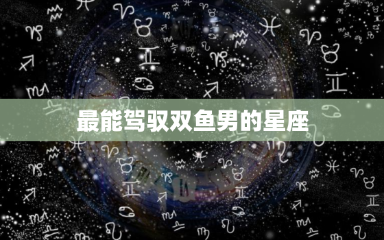 最能驾驭双鱼男的星座，最能驾驭双鱼座的三大星座