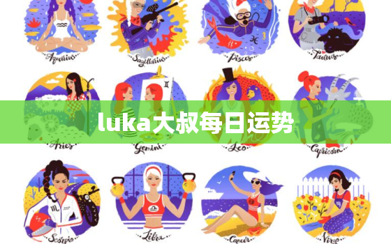 luka大叔每日运势，luka大叔每日运势巨蟹座