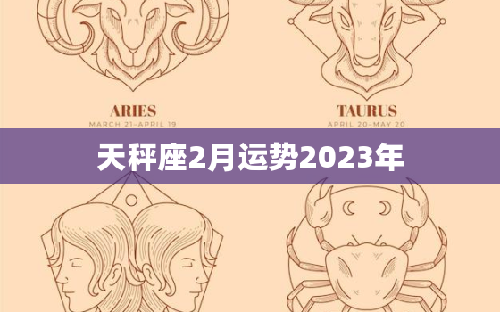 天秤座2月运势2023年
，天秤座运势2月运势