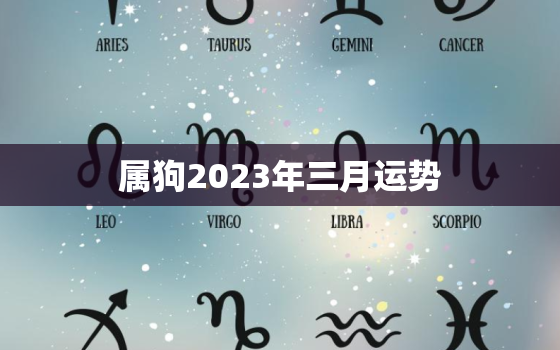 属狗2023年三月运势，属狗人2023年每月运势