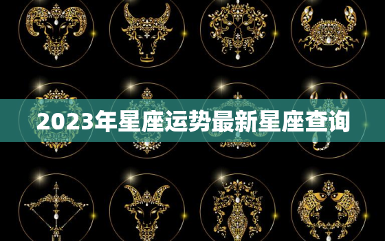 2023年星座运势最新星座查询，2023星座运势大解析