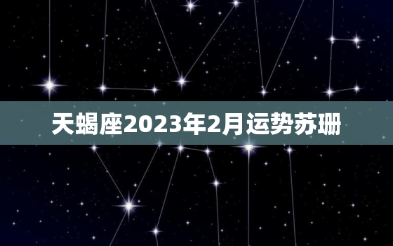 天蝎座2023年2月运势苏珊，天蝎座运势2023年与整体运势