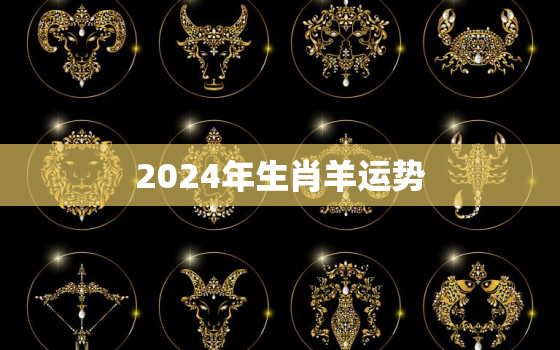 2024年生肖羊运势，2024年属羊全年运势