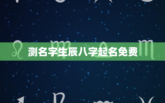 测名字生辰八字起名免费，取名字生辰八字起名免费查询