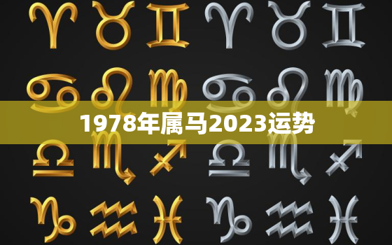 1978年属马2023运势，78年属马2023年每月运势