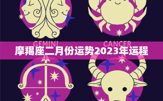 摩羯座二月份运势2023年运程，摩羯座2023年
二月运势列表