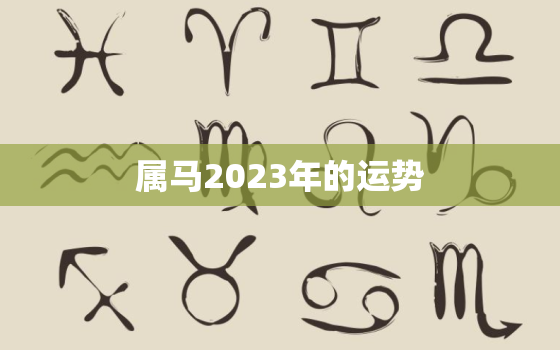 属马2023年的运势，属马2023年的运势及运程每月