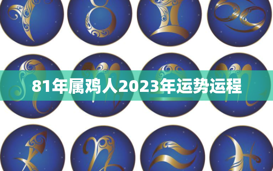 81年属鸡人2023年运势运程，81年属鸡人2023年运势