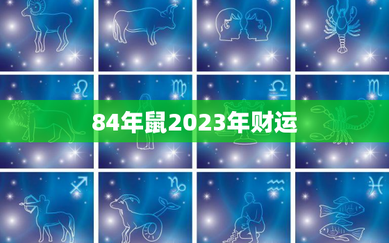 84年鼠2023年财运，84年鼠2023年全年财运