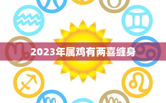 2023年属鸡有两喜缠身，2023年属蛇有两喜缠身