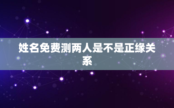 姓名免费测两人是不是正缘关系，测两人姓名有没有夫妻缘分免费