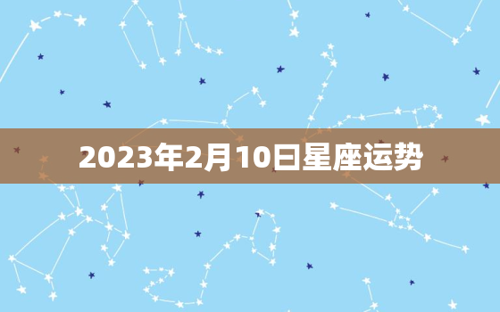 2023年2月10曰星座运势，2023年2月10日