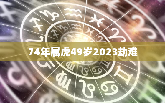 74年属虎49岁2023劫难，1974年属虎人2023年全年运程