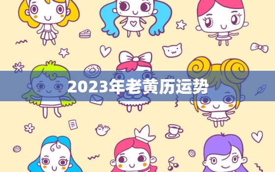 2023年老黄历运势，2023年的黄道吉日查询