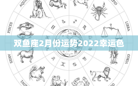 双鱼座2月份运势2022幸运色，双鱼座2月份运势2021