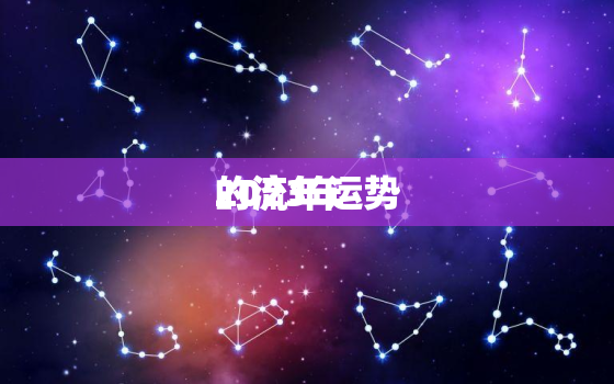 
2023年
的流年运势，
星流年运势