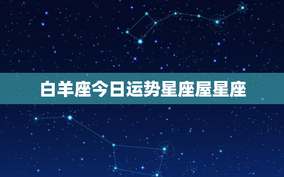 白羊座今日运势星座屋星座，白羊座今日运势查询 算命先生网