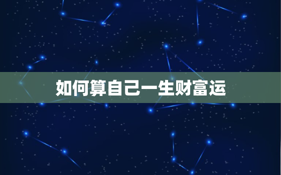 如何算自己一生财富运，怎么看一生的财富