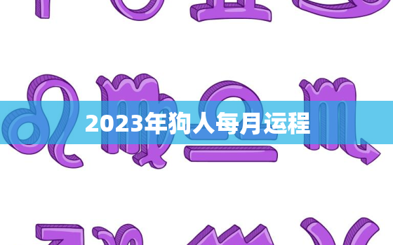 2023年狗人每月运程，2023年属狗人每月运势及运程