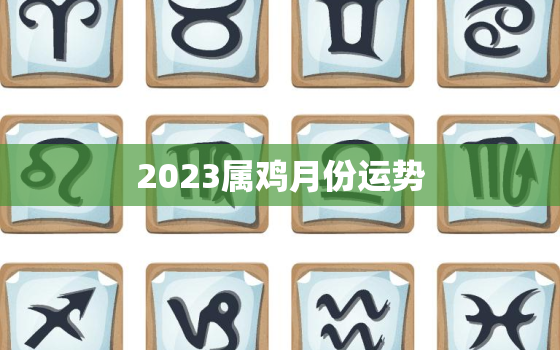 2023属鸡月份运势，属鸡人2023年运势及运程每月运程