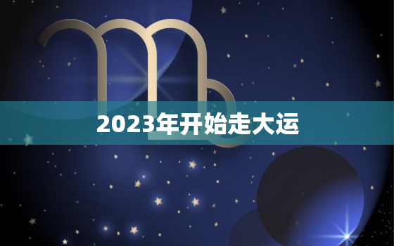 2023年开始走大运，2023年开始走大运的方向