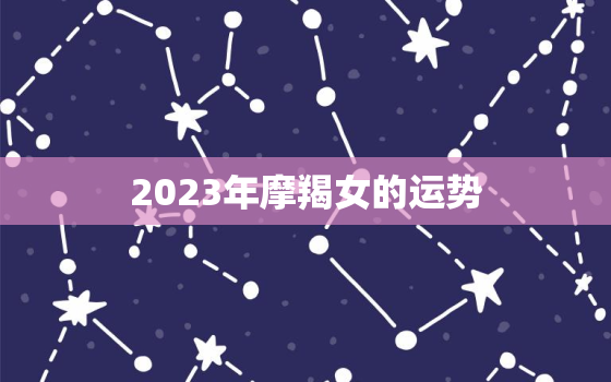 2023年摩羯女的运势，2023年摩羯女运势
