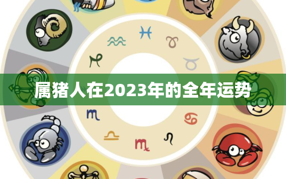 属猪人在2023年的全年运势，1995属猪人2023年全年运势及运程