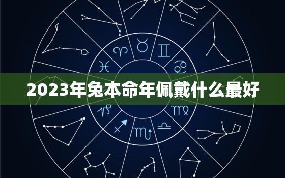 2023年兔本命年佩戴什么最好，属兔人的终身吉祥物