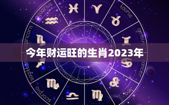 今年财运旺的生肖2023年
，今年财运好