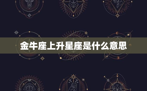 金牛座上升星座是什么意思，金牛座上升星座是什么星座