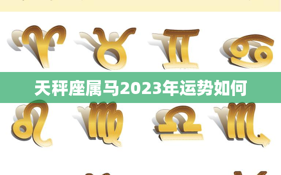 天秤座属马2023年运势如何，天秤座属马2023年
运势