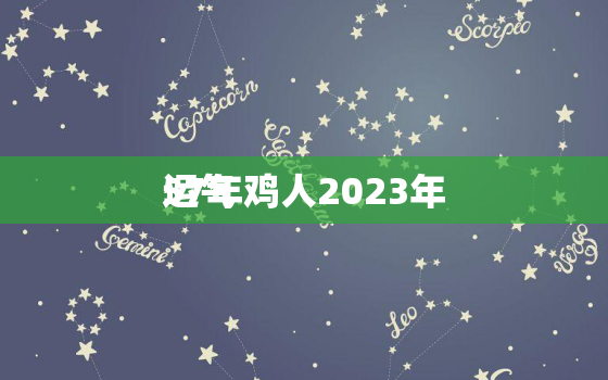 57年鸡人2023年
运气，57年属鸡人2023年
全年运程