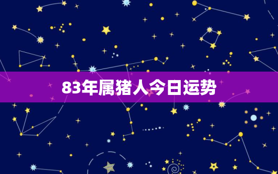 83年属猪人今日运势，83年属猪人今日运势指数