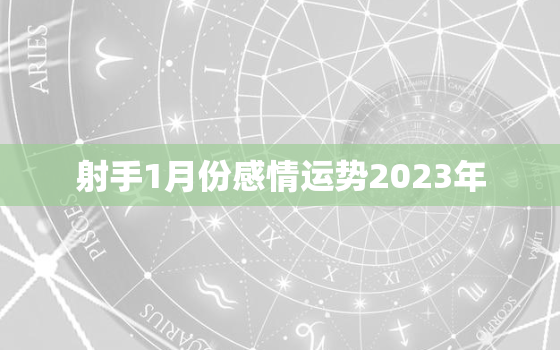 射手1月份感情运势2023年，射手2023年
1月运势 第一星运