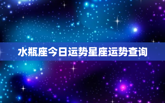 水瓶座今日运势星座运势查询，水瓶座今日运势查询汉程网