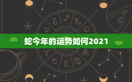 蛇今年的运势如何2021，蛇今年的运势如何2022怎样避太岁