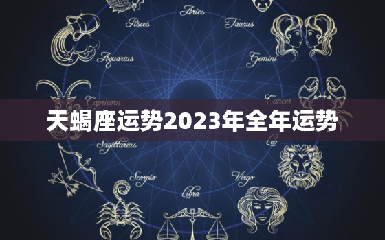 天蝎座运势2023年全年运势，天蝎座运势2023年全年运势查询