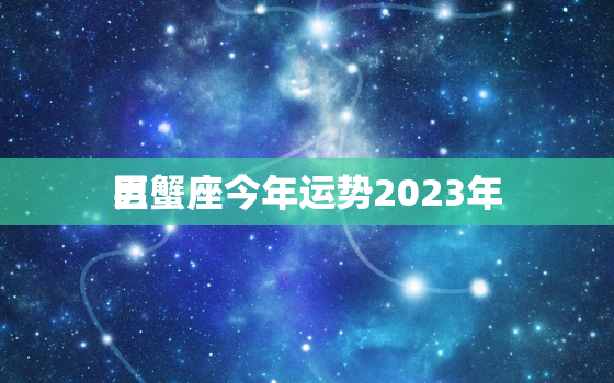 巨蟹座今年运势2023年
男，巨蟹座2921年运势