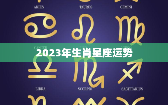 2023年生肖星座运势，12生肖运势2023年每月运势详解势详解